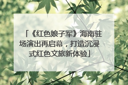 《红色娘子军》海南驻场演出再启幕，打造沉浸式红色文旅新体验