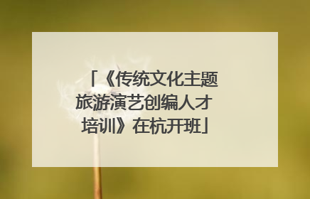 《传统文化主题旅游演艺创编人才培训》在杭开班