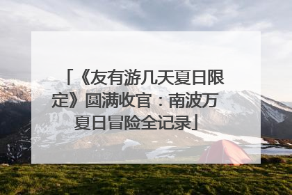 《友有游几天夏日限定》圆满收官：南波万夏日冒险全记录