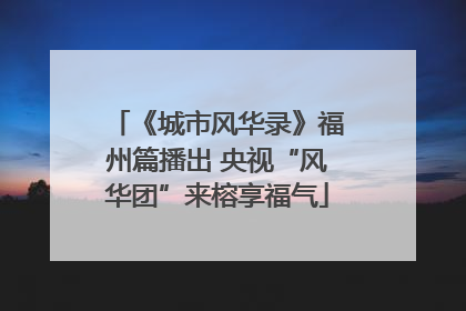 《城市风华录》福州篇播出 央视“风华团”来榕享福气