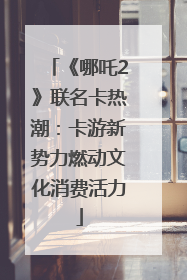 《哪吒2》联名卡热潮：卡游新势力燃动文化消费活力