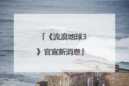 《流浪地球3》官宣新消息