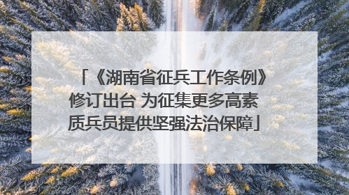 《湖南省征兵工作条例》修订出台 为征集更多高素质兵员提供坚强法治保障