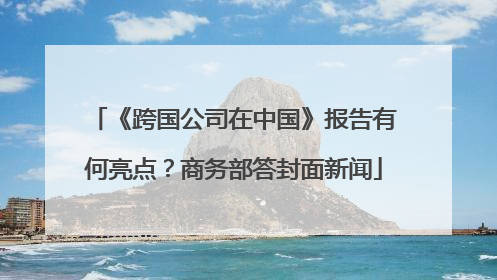《跨国公司在中国》报告有何亮点？商务部答封面新闻