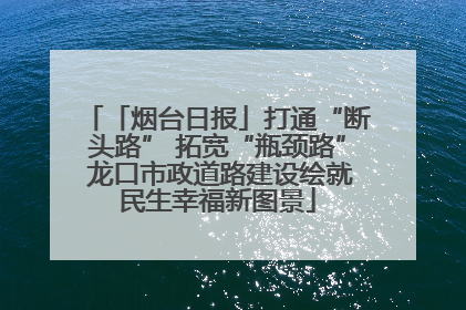 「烟台日报」打通“断头路” 拓宽“瓶颈路” 龙口市政道路建设绘就民生幸福新图景