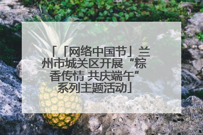 「网络中国节」兰州市城关区开展“粽香传情 共庆端午”系列主题活动