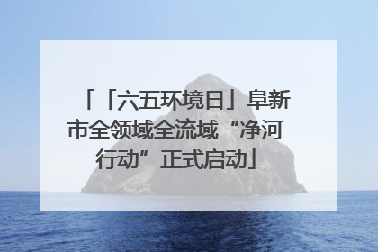 「六五环境日」阜新市全领域全流域“净河行动”正式启动