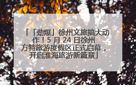 「劲爆」徐州文旅搞大动作！5 月 24 日徐州方特旅游度假区正式启幕，开启淮海旅游新篇章