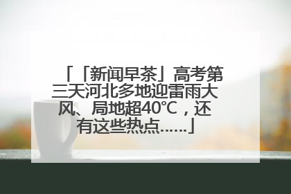 「新闻早茶」高考第三天河北多地迎雷雨大风、局地超40℃，还有这些热点……