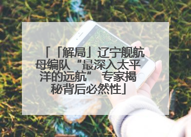 「解局」辽宁舰航母编队“最深入太平洋的远航” 专家揭秘背后必然性