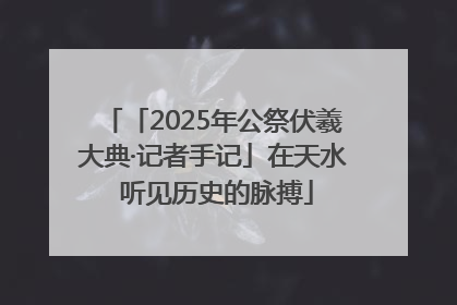 「2025年公祭伏羲大典·记者手记」在天水 听见历史的脉搏