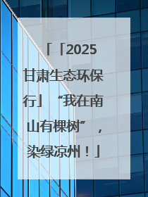 「2025甘肃生态环保行」“我在南山有棵树”，染绿凉州！