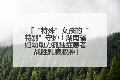 “特殊”女孩的“特别”守护！湖南省妇幼助力孤独症患者战胜乳腺脓肿
