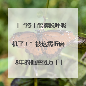 “终于能摆脱呼吸机了！”被这病折磨8年的他感慨万千