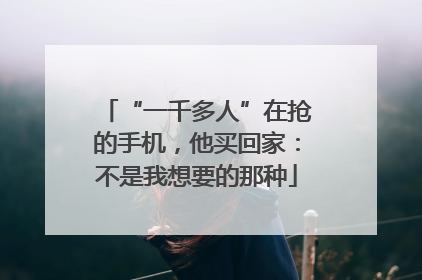 “一千多人”在抢的手机，他买回家：不是我想要的那种
