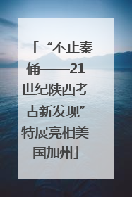 “不止秦俑——21世纪陕西考古新发现”特展亮相美国加州