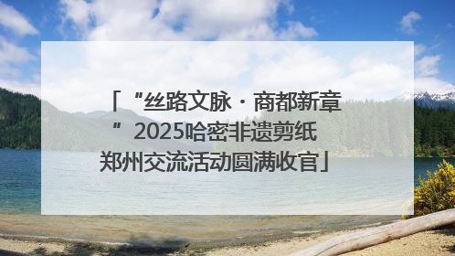 “丝路文脉・商都新章”2025哈密非遗剪纸郑州交流活动圆满收官