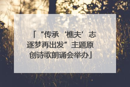 “传承‘樵夫’志逐梦再出发”主题原创诗歌朗诵会举办