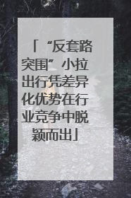 “反套路突围”小拉出行凭差异化优势在行业竞争中脱颖而出