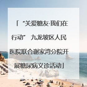 “关爱糖友·我们在行动” 九龙坡区人民医院联合谢家湾分院开展糖尿病义诊活动