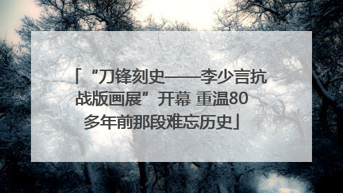 “刀锋刻史——李少言抗战版画展”开幕 重温80多年前那段难忘历史