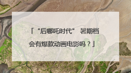 “后哪吒时代” 暑期档会有爆款动画电影吗？