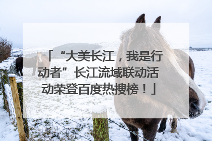 “大美长江，我是行动者”长江流域联动活动荣登百度热搜榜！