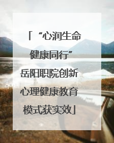 “心润生命 健康同行”岳阳职院创新心理健康教育模式获实效