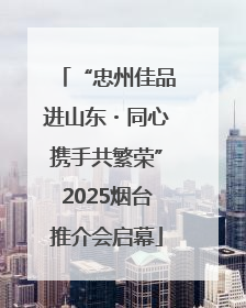 “忠州佳品进山东・同心携手共繁荣”2025烟台推介会启幕
