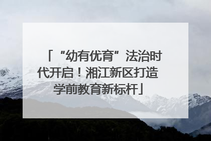 “幼有优育”法治时代开启！湘江新区打造学前教育新标杆