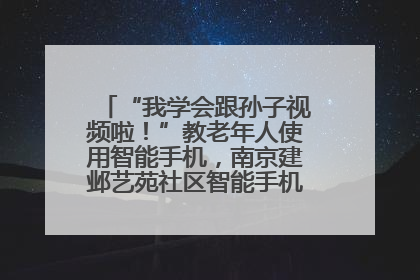 “我学会跟孙子视频啦！”教老年人使用智能手机，南京建邺艺苑社区智能手机课堂圆满落幕