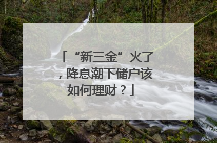 “新三金”火了，降息潮下储户该如何理财？