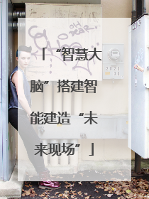 “智慧大脑”搭建智能建造“未来现场”