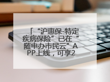 “沪惠保-特定疾病保险”已在“随申办市民云”APP上线，可享20万定额给付！