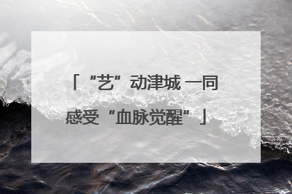 “艺”动津城 一同感受“血脉觉醒”