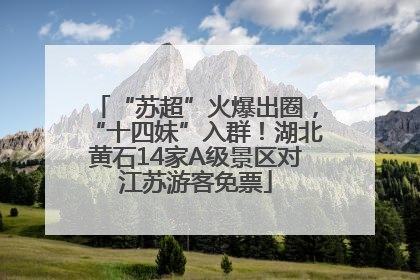 “苏超”火爆出圈，“十四妹”入群！湖北黄石14家A级景区对江苏游客免票