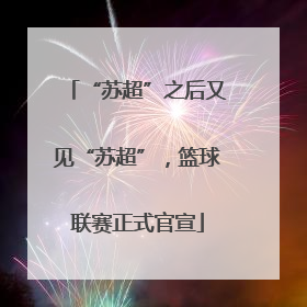 “苏超”之后又见“苏超”，篮球联赛正式官宣