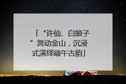 “许仙、白娘子”舞动金山，沉浸式演绎端午古韵