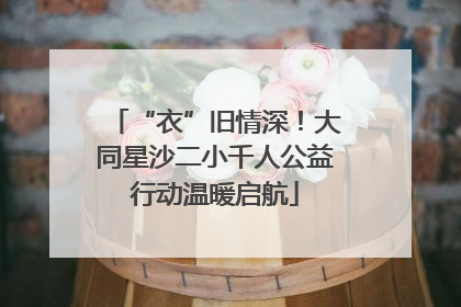 “衣”旧情深！大同星沙二小千人公益行动温暖启航