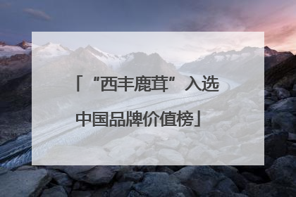 “西丰鹿茸”入选中国品牌价值榜