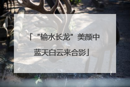 “输水长龙”美颜中 蓝天白云来合影