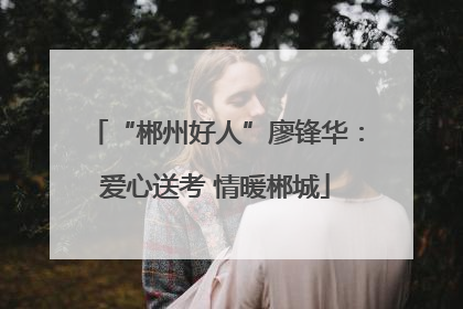 “郴州好人”廖锋华：爱心送考 情暖郴城
