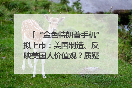 “金色特朗普手机”拟上市：美国制造、反映美国人价值观？质疑者：像天方夜谭