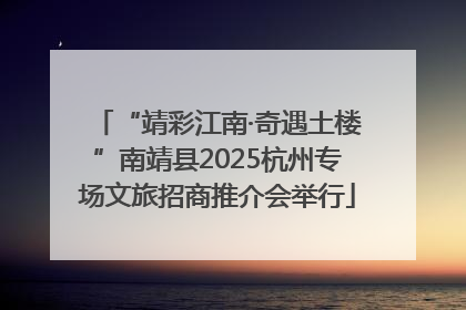 “靖彩江南·奇遇土楼”南靖县2025杭州专场文旅招商推介会举行