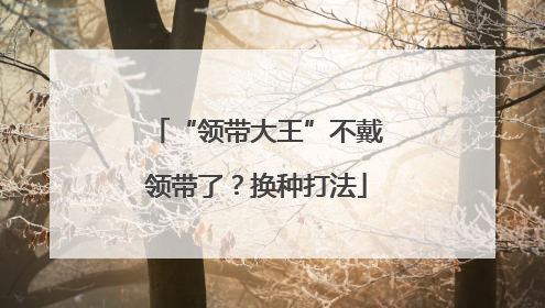 “领带大王”不戴领带了？换种打法