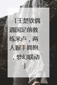王楚钦偶遇国足前教练米卢，两人握手拥抱，梦幻联动