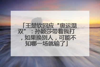 王楚钦回应“奥运混双”：孙颖莎带着我打，如果换别人，可能不知哪一场就输了