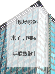 现场吵起来了，国际乒联致歉