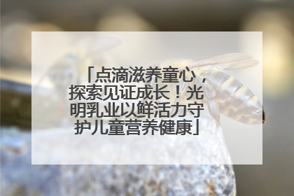 点滴滋养童心，探索见证成长！光明乳业以鲜活力守护儿童营养健康