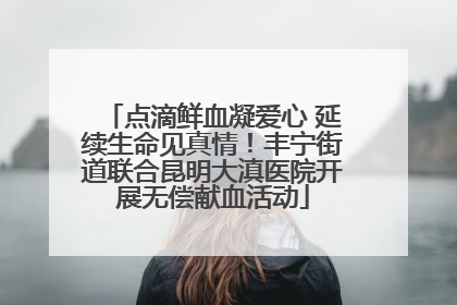 点滴鲜血凝爱心 延续生命见真情！丰宁街道联合昆明大滇医院开展无偿献血活动